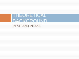 INPUT AND INTAKE
THEORETICAL
BACKGROUND
 
