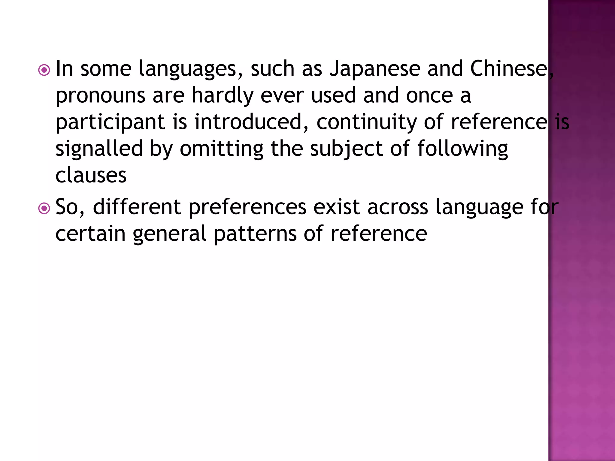  In some languages, such as Japanese and Chinese,
  pronouns are hardly ever used and once a
  participant is introduced, continuity of reference is
  signalled by omitting the subject of following
  clauses
 So, different preferences exist across language for
  certain general patterns of reference
 