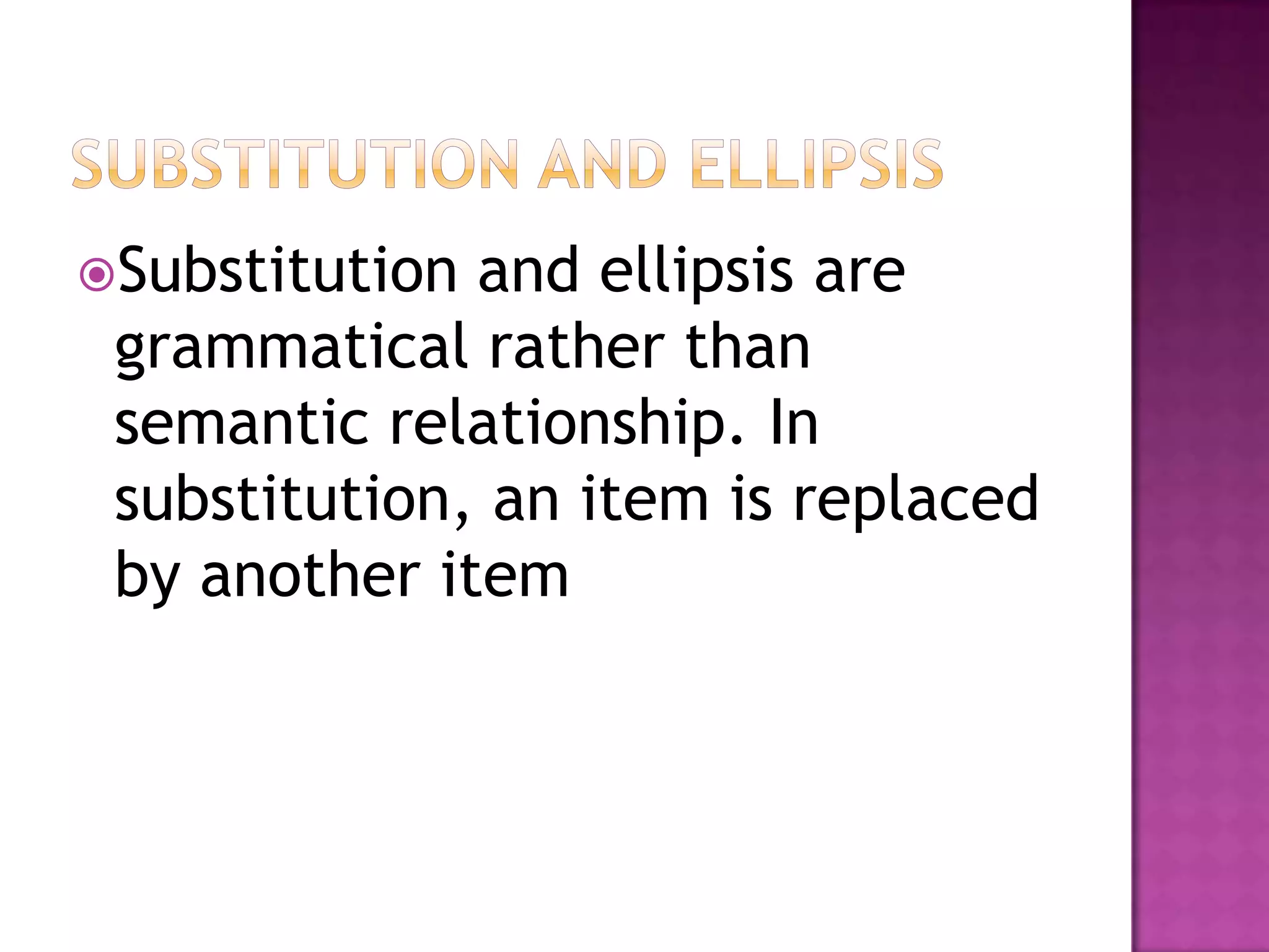 Substitution and ellipsis are
 grammatical rather than
 semantic relationship. In
 substitution, an item is replaced
 by another item
 