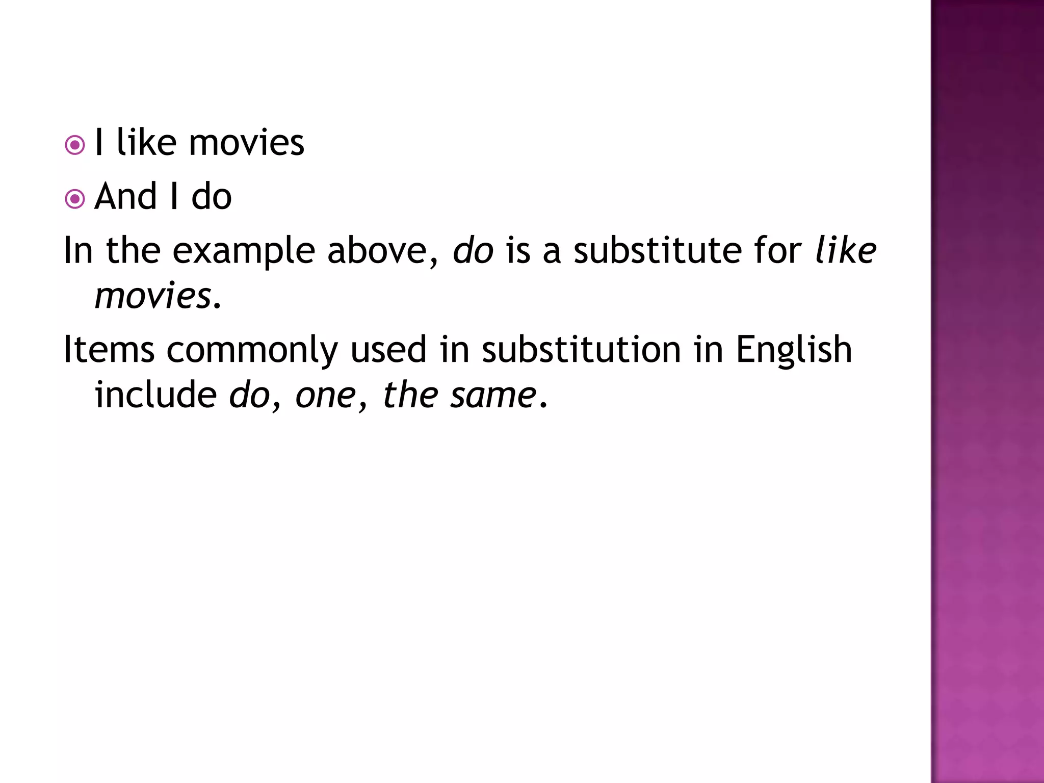 I  like movies
 And I do
In the example above, do is a substitute for like
  movies.
Items commonly used in substitution in English
  include do, one, the same.
 