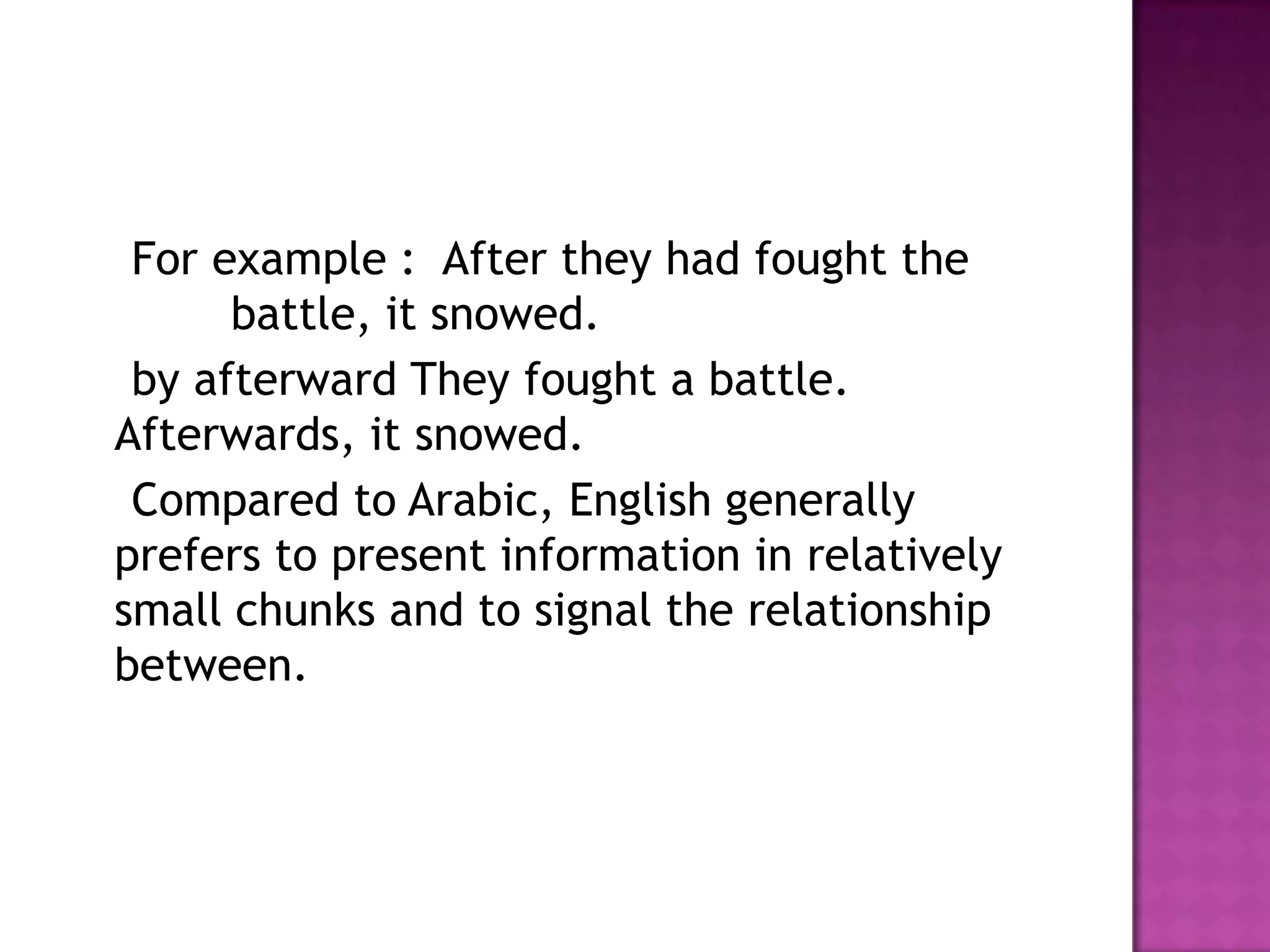 For example : After they had fought the
      battle, it snowed.
 by afterward They fought a battle.
Afterwards, it snowed.
 Compared to Arabic, English generally
prefers to present information in relatively
small chunks and to signal the relationship
between.
 