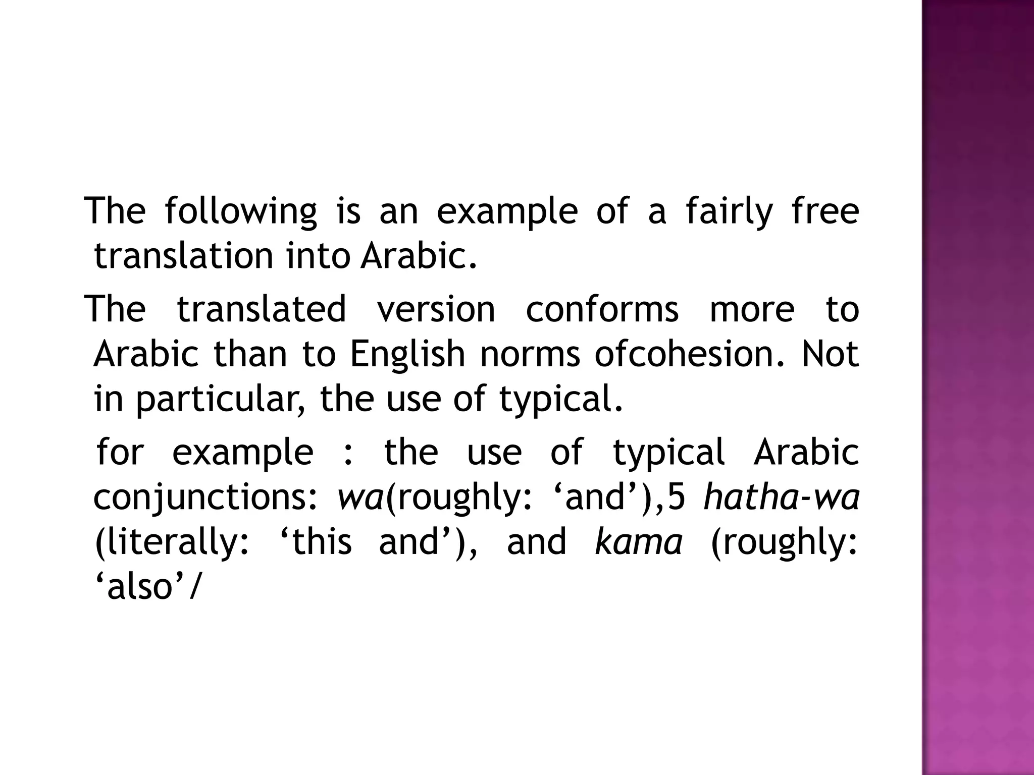 The following is an example of a fairly free
translation into Arabic.
The translated version conforms more to
Arabic than to English norms ofcohesion. Not
in particular, the use of typical.
 for example : the use of typical Arabic
conjunctions: wa(roughly: „and‟),5 hatha-wa
(literally: „this and‟), and kama (roughly:
„also‟/
 