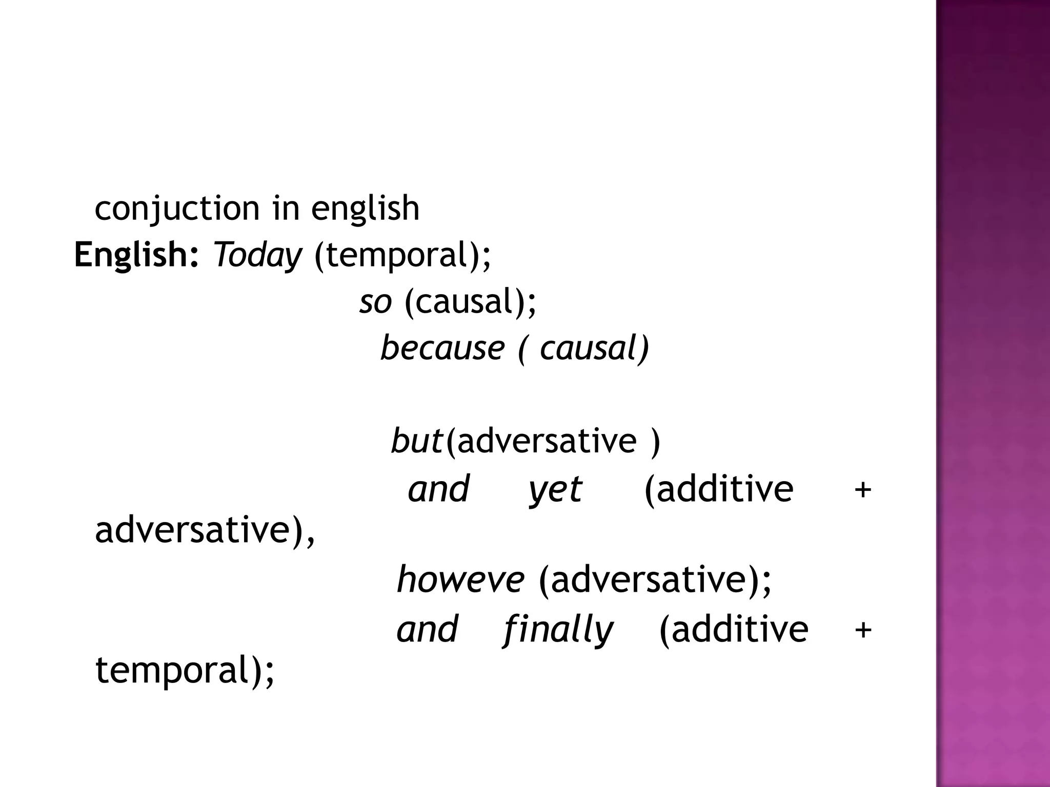conjuction in english
English: Today (temporal);
                  so (causal);
                   because ( causal)

                   but(adversative )
                    and     yet    (additive   +
 adversative),
                    howeve (adversative);
                    and finally (additive      +
 temporal);
 