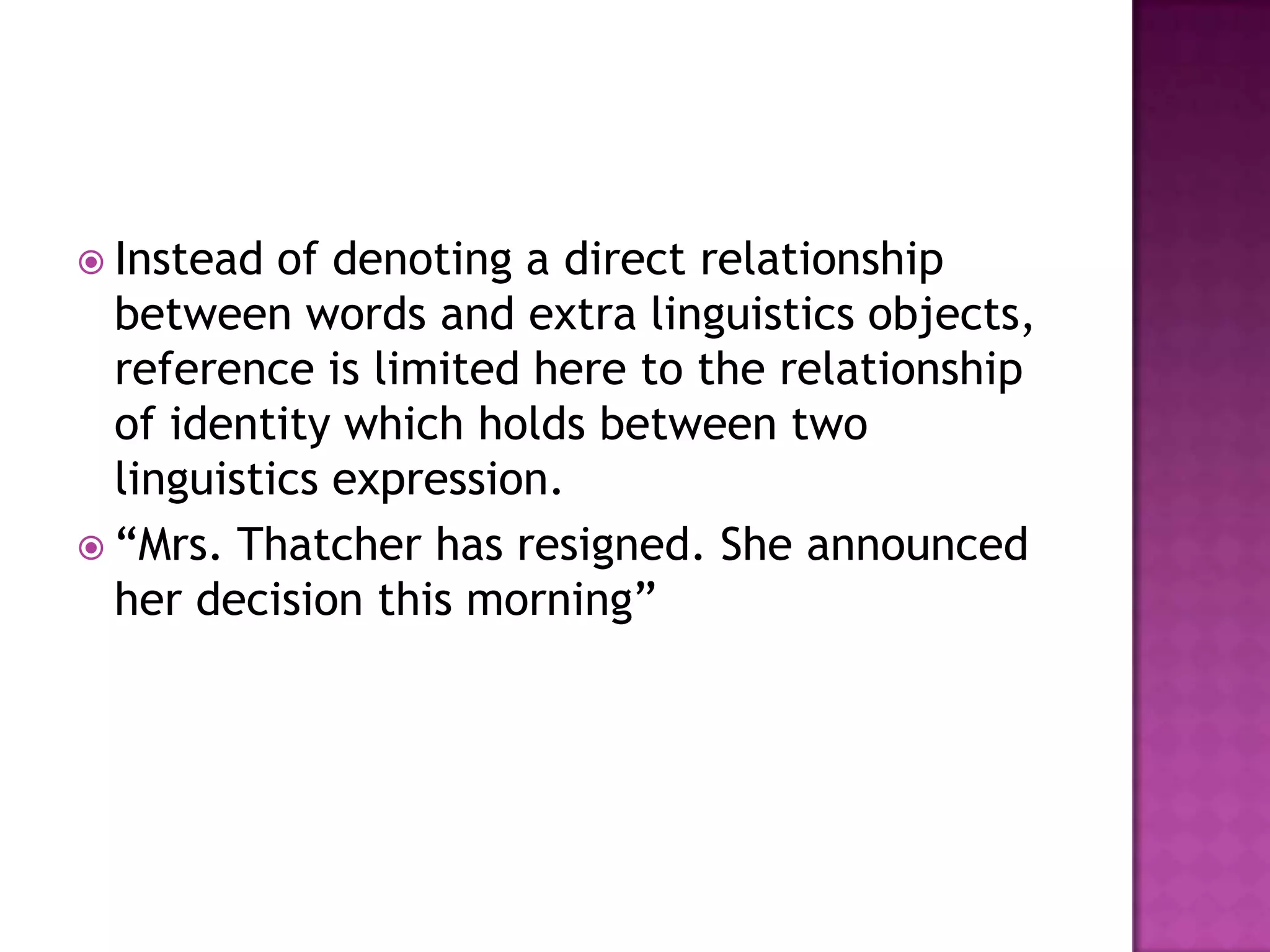  Instead  of denoting a direct relationship
  between words and extra linguistics objects,
  reference is limited here to the relationship
  of identity which holds between two
  linguistics expression.
 “Mrs. Thatcher has resigned. She announced
  her decision this morning”
 