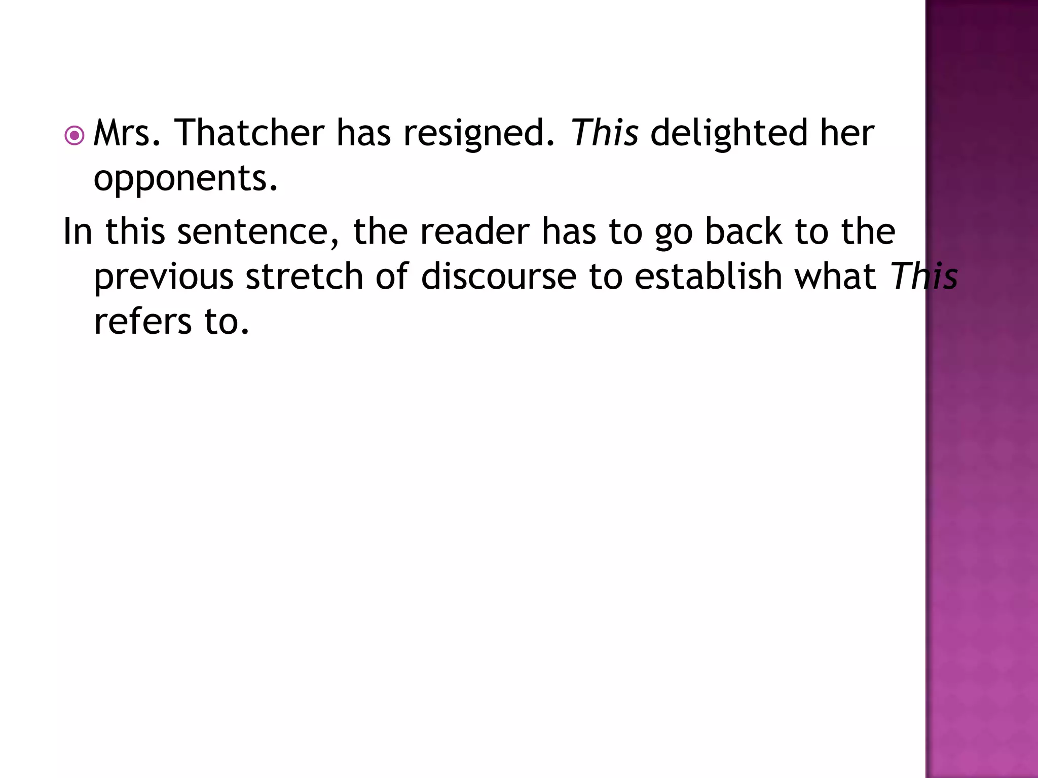  Mrs.  Thatcher has resigned. This delighted her
  opponents.
In this sentence, the reader has to go back to the
  previous stretch of discourse to establish what This
  refers to.
 