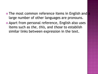  The  most common reference items in English and a
  large number of other languages are pronouns.
 Apart from personal reference, English also uses
  items such as the, this, and those to establish
  similar links between expression in the text.
 