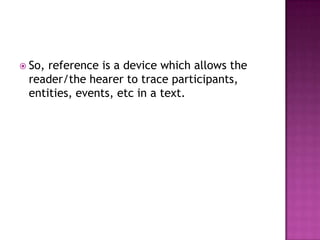  So,reference is a device which allows the
 reader/the hearer to trace participants,
 entities, events, etc in a text.
 