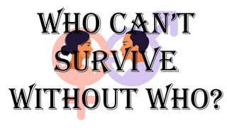 WHO CAN’T
SURVIVE
WITHOUT WHO?
 
