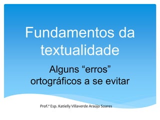 Fundamentos da
textualidade
Alguns “erros”
ortográficos a se evitar
Prof.ª Esp. Katielly Villaverde Araújo Soares
 