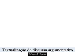 Textualização do discurso argumentativo
Manoel Neves
 