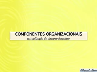 COMPONENTES ORGANIZACIONAIS!
    textualização do discurso descritivo
 