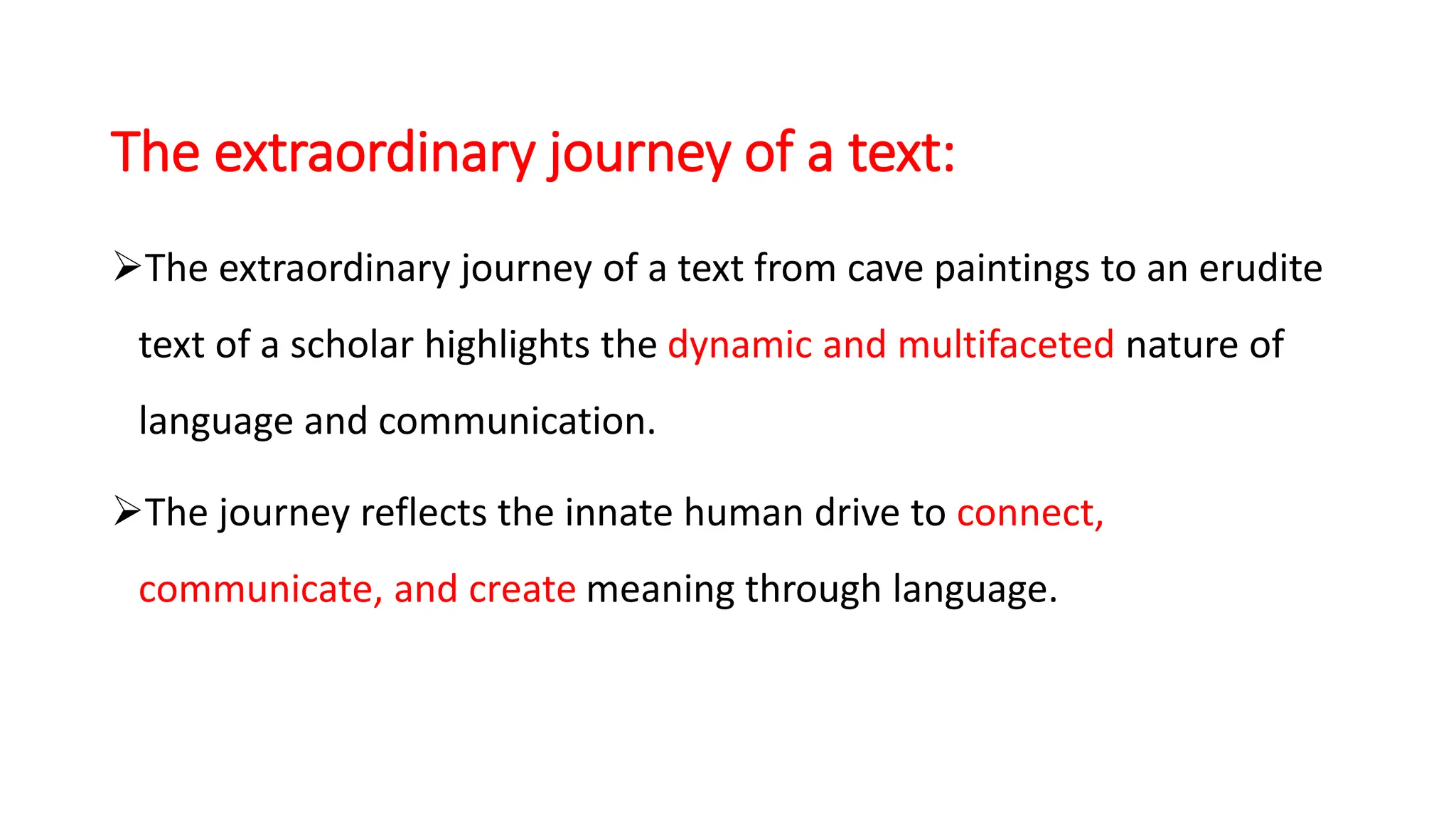 The extraordinary journey of a text:
The extraordinary journey of a text from cave paintings to an erudite
text of a scholar highlights the dynamic and multifaceted nature of
language and communication.
The journey reflects the innate human drive to connect,
communicate, and create meaning through language.
 