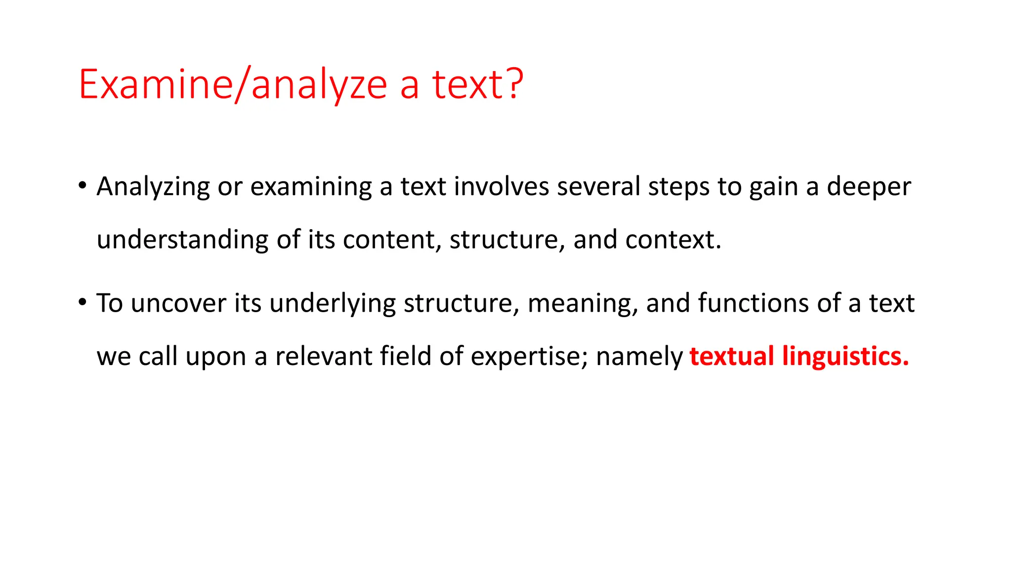 Examine/analyze a text?
• Analyzing or examining a text involves several steps to gain a deeper
understanding of its content, structure, and context.
• To uncover its underlying structure, meaning, and functions of a text
we call upon a relevant field of expertise; namely textual linguistics.
 