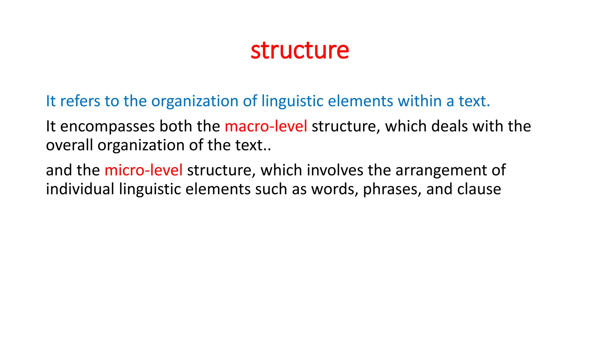 structure
It refers to the organization of linguistic elements within a text.
It encompasses both the macro-level structure, which deals with the
overall organization of the text..
and the micro-level structure, which involves the arrangement of
individual linguistic elements such as words, phrases, and clause
 