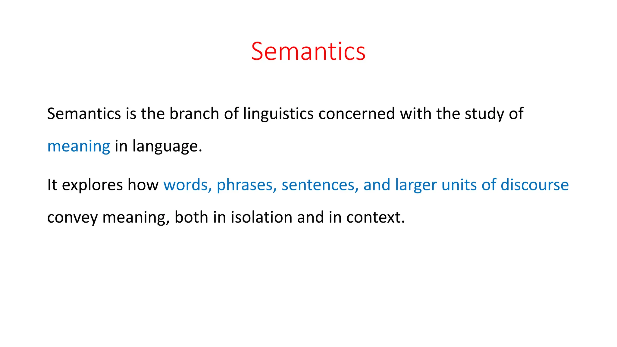 Semantics
Semantics is the branch of linguistics concerned with the study of
meaning in language.
It explores how words, phrases, sentences, and larger units of discourse
convey meaning, both in isolation and in context.
 
