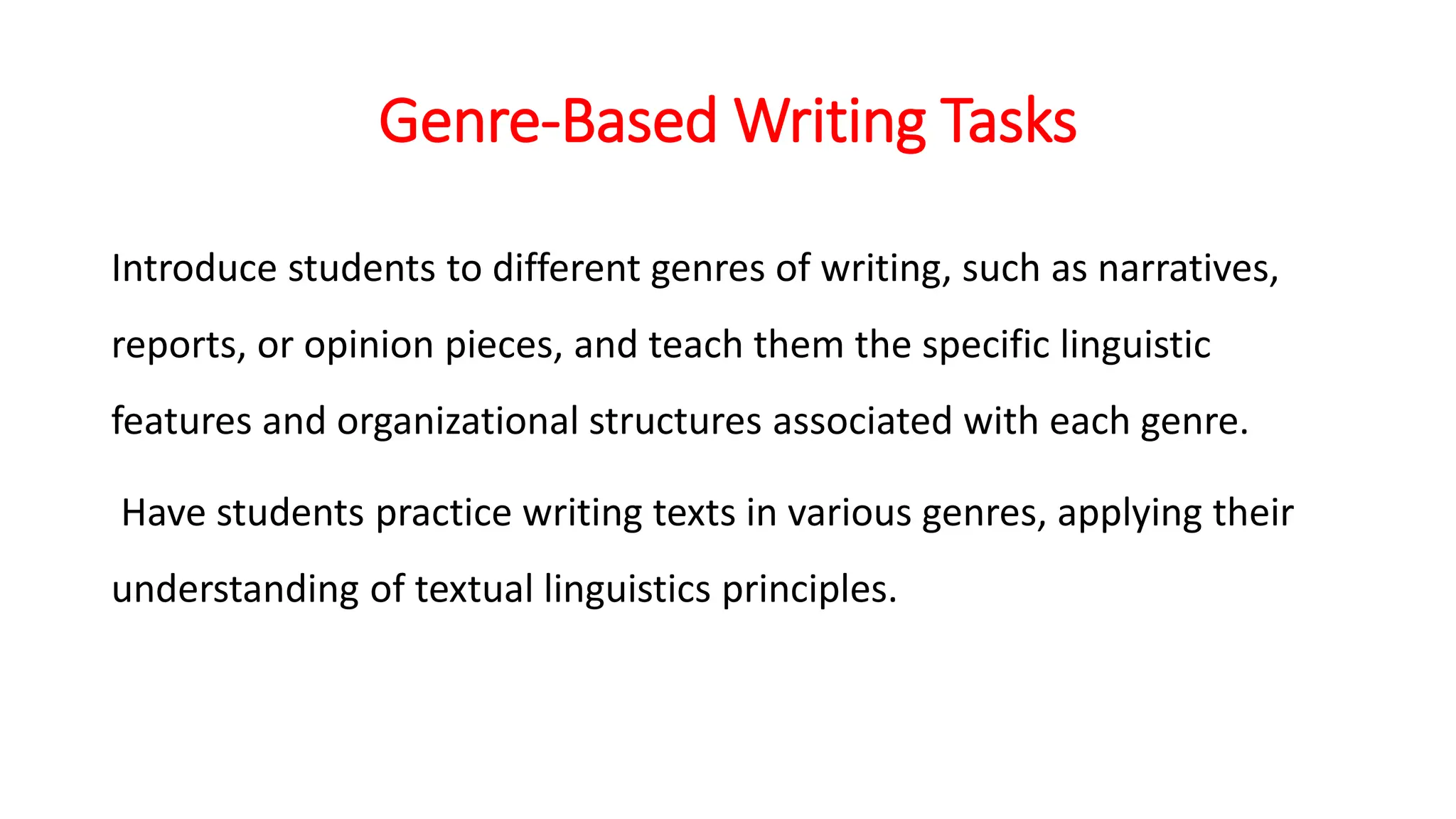 Genre-Based Writing Tasks
Introduce students to different genres of writing, such as narratives,
reports, or opinion pieces, and teach them the specific linguistic
features and organizational structures associated with each genre.
Have students practice writing texts in various genres, applying their
understanding of textual linguistics principles.
 