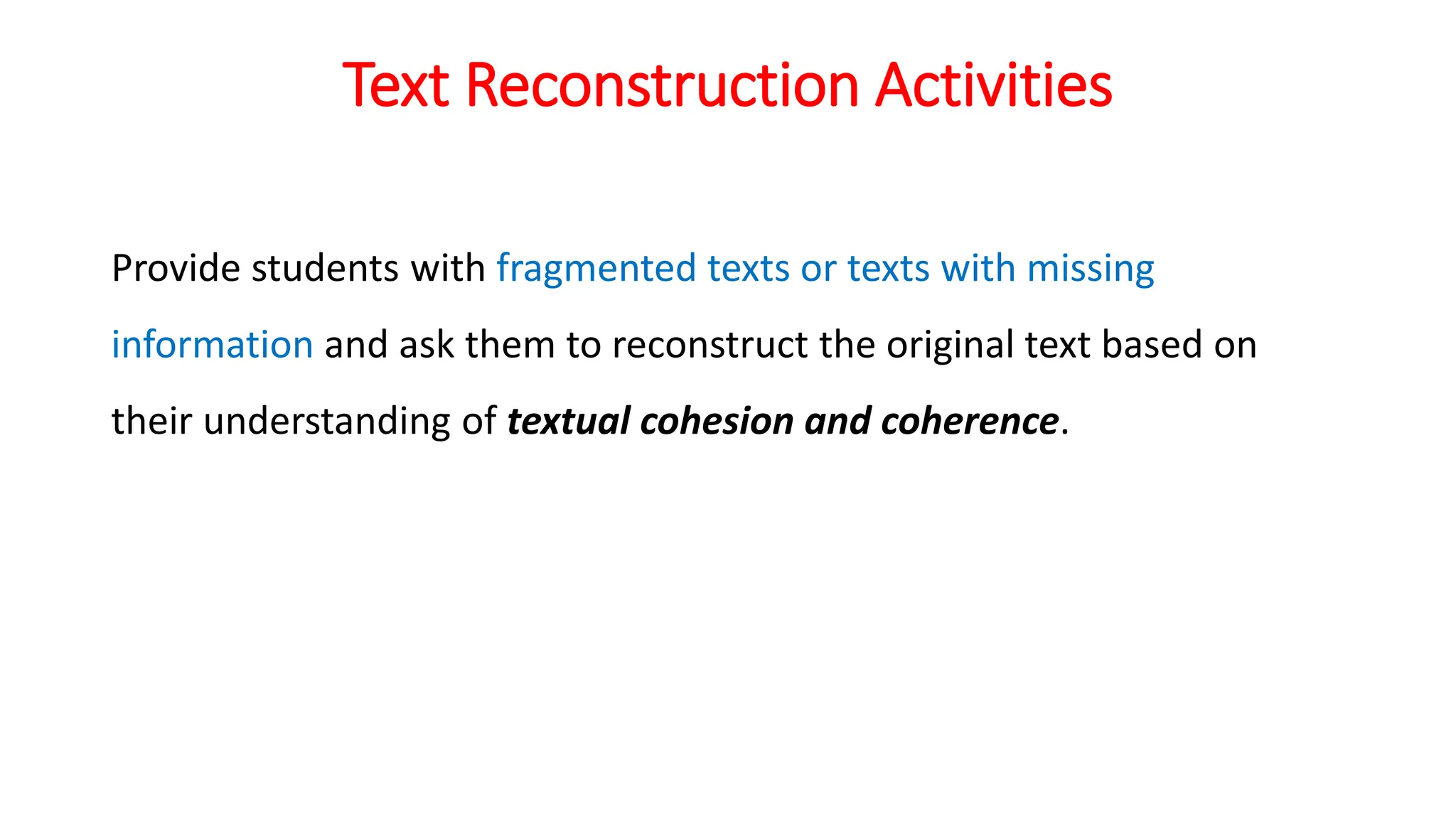 Text Reconstruction Activities
Provide students with fragmented texts or texts with missing
information and ask them to reconstruct the original text based on
their understanding of textual cohesion and coherence.
 