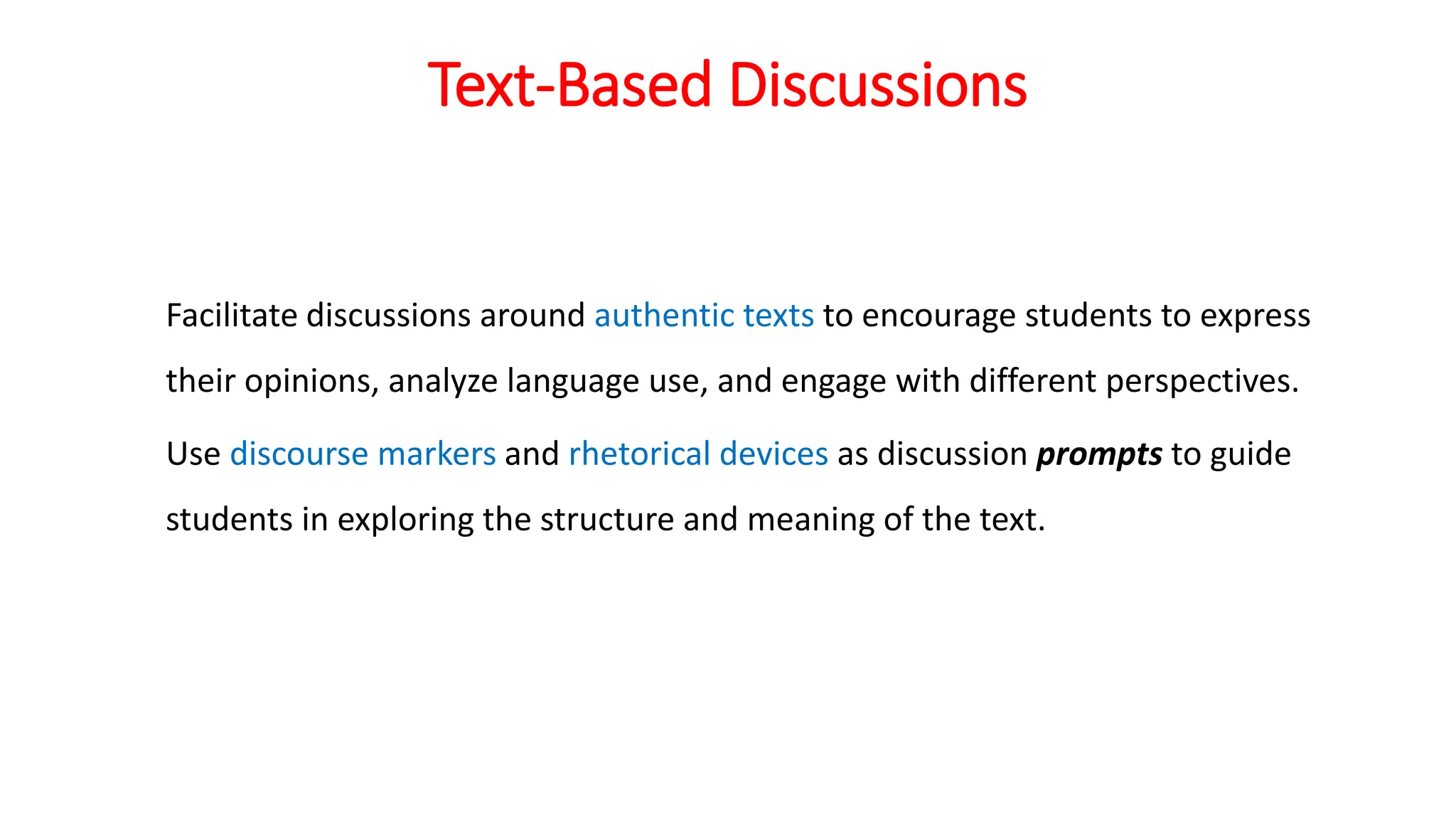 Text-Based Discussions
Facilitate discussions around authentic texts to encourage students to express
their opinions, analyze language use, and engage with different perspectives.
Use discourse markers and rhetorical devices as discussion prompts to guide
students in exploring the structure and meaning of the text.
 