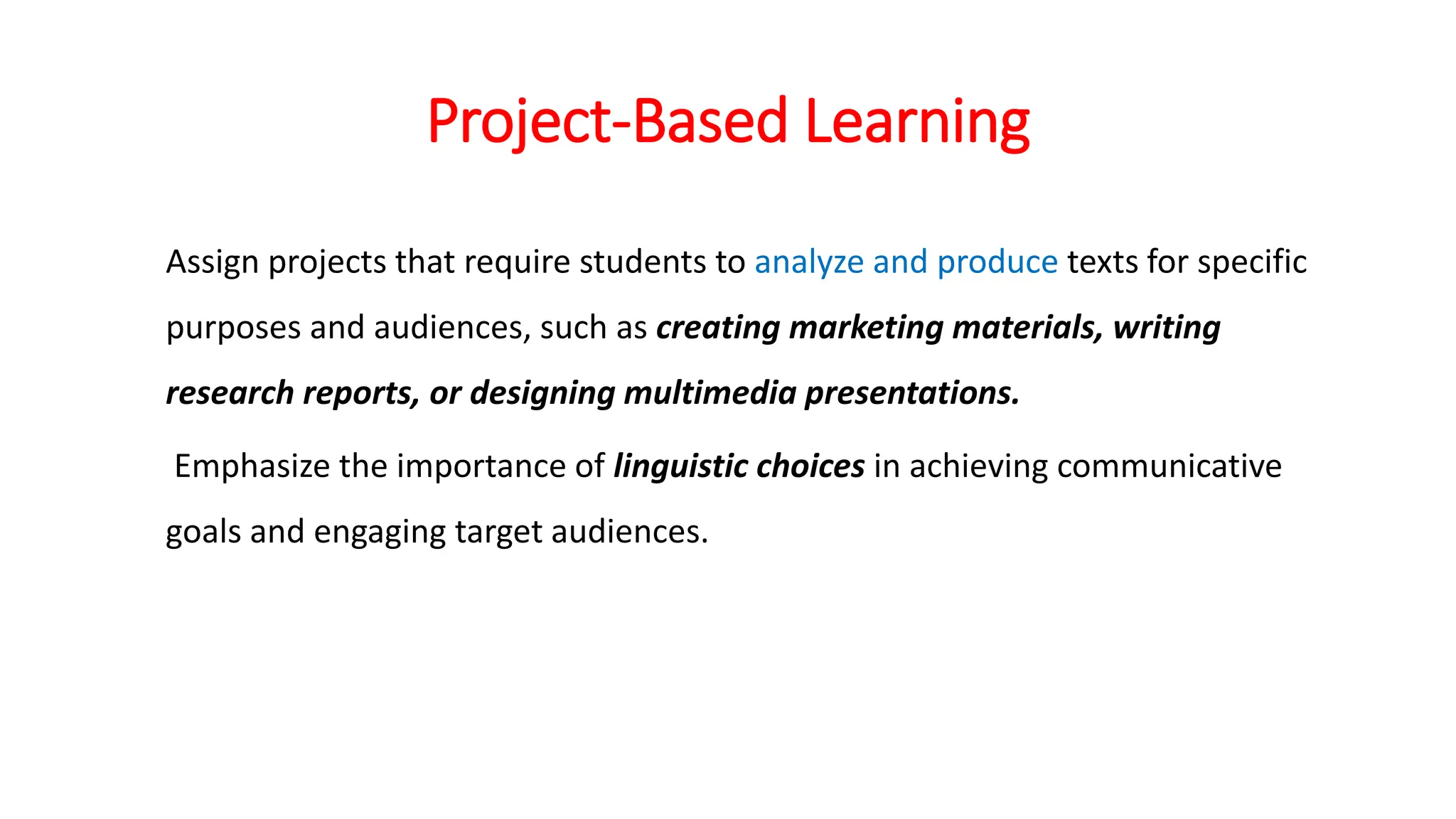 Project-Based Learning
Assign projects that require students to analyze and produce texts for specific
purposes and audiences, such as creating marketing materials, writing
research reports, or designing multimedia presentations.
Emphasize the importance of linguistic choices in achieving communicative
goals and engaging target audiences.
 