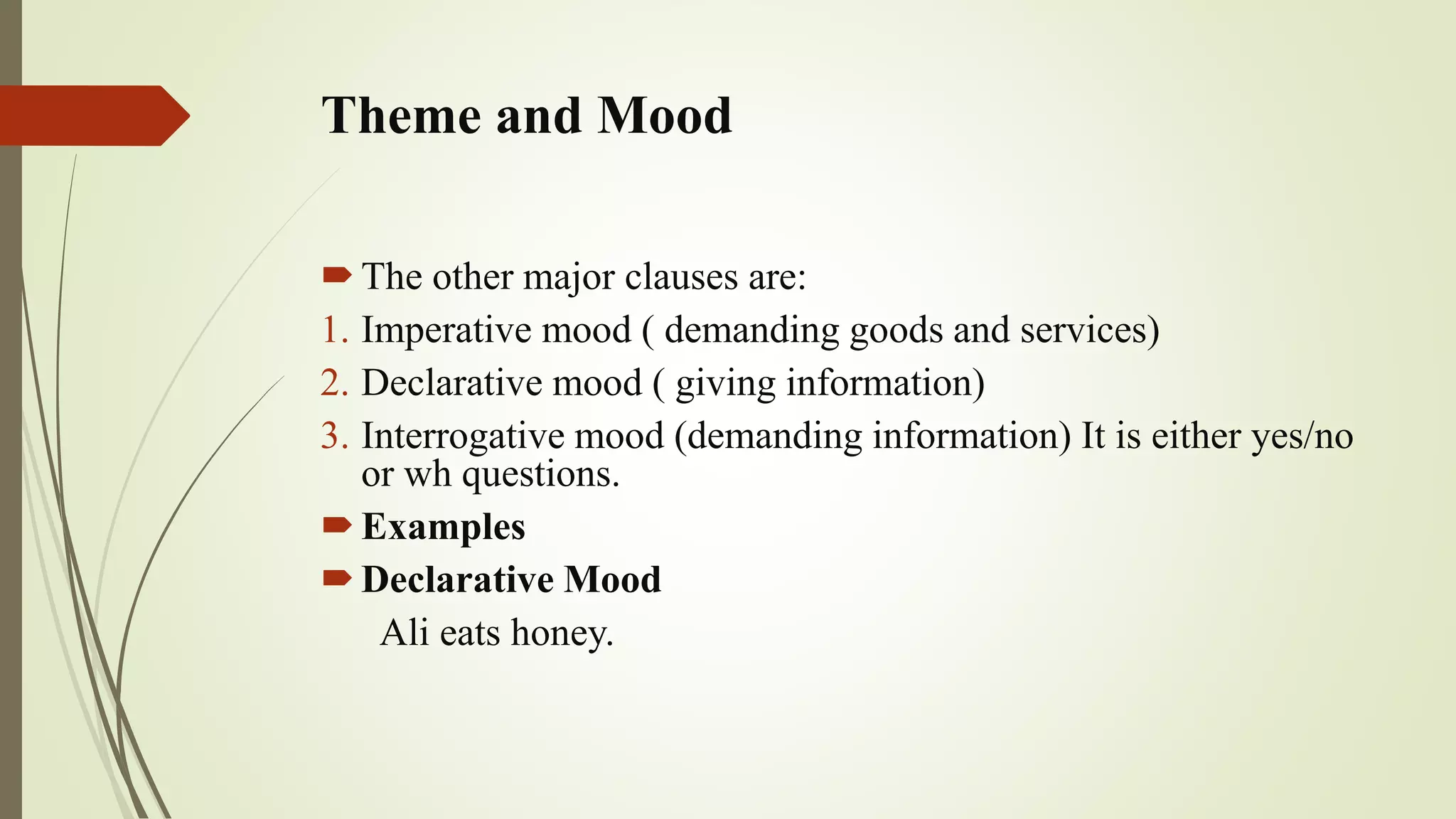 Theme and Mood
The other major clauses are:
1. Imperative mood ( demanding goods and services)
2. Declarative mood ( giving information)
3. Interrogative mood (demanding information) It is either yes/no
or wh questions.
Examples
Declarative Mood
Ali eats honey.
 