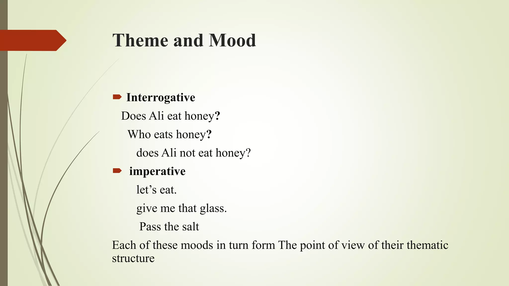 Theme and Mood
 Interrogative
Does Ali eat honey?
Who eats honey?
does Ali not eat honey?
 imperative
let’s eat.
give me that glass.
Pass the salt
Each of these moods in turn form The point of view of their thematic
structure
 