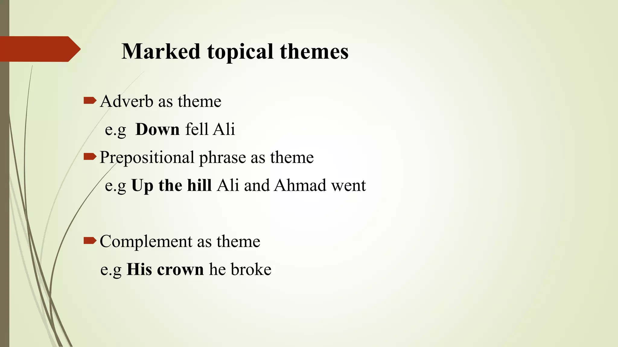 Marked topical themes
Adverb as theme
e.g Down fell Ali
Prepositional phrase as theme
e.g Up the hill Ali and Ahmad went
Complement as theme
e.g His crown he broke
 