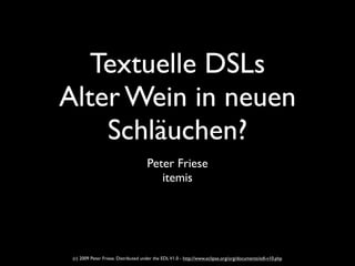 Textuelle DSLs
Alter Wein in neuen
    Schläuchen?
                                     Peter Friese
                                        itemis




 (c) 2009 Peter Friese. Distributed under the EDL V1.0 - http://www.eclipse.org/org/documents/edl-v10.php
 