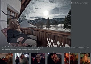 Der Schein trügt.




    Karl K. mag entspannt wirken, doch in Wahrheit wartet er krampfhaft auf               04.12.2010:15:39:43:05
    den einen Tag, an dem er aus dem elendigen Trott ausbrechen kann.
|       |        |         |        |        |         |        |         |   |   |   |   |   |      |    |    |      |
 