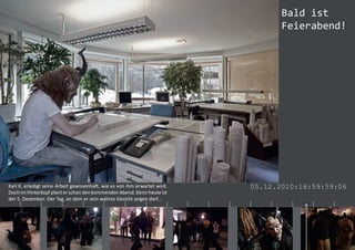 Bald ist
                                                                                                    Feierabend!




    Karl K. erledigt seine Arbeit gewissenhaft, wie es von ihm erwartet wird.               05.12.2010:16:59:59:06
    Doch im Hinterkopf plant er schon den kommenden Abend. Denn heute ist
    der 5. Dezember: Der Tag, an dem er sein wahres Gesicht zeigen darf...
|       |         |        |         |         |        |         |         |   |   |   |   |   |    |   |    |      |
 