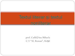 Textul literar şi textul
     nonliterar

   prof. Cadleţ Ana Mihaela
   C.T. “Al. Roman”, Aleşd
 