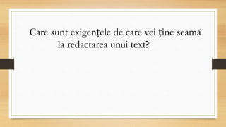 Care sunt exigențele de care vei ține seamă
la redactarea unui text?
 