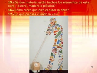 15. ¿De qué material están hechos los elementos de esta obra:  piedra, madera o plástico? 16. ¿Cómo crees que hizo el autor la obra? 17. ¿En que piensas cuando la ves? 