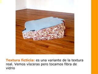 Textura ficticia: es una variante de la textura
real. Vemos vísceras pero tocamos fibra de
vidrio
 