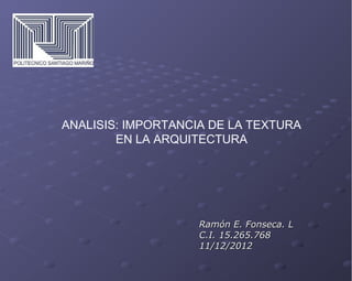 ANALISIS: IMPORTANCIA DE LA TEXTURA
        EN LA ARQUITECTURA




                    Ramón E. Fonseca. L
                    C.I. 15.265.768
                    11/12/2012
 