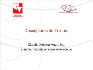 Descriptores de Textura
Claudia Ximena Mazo, Ing.
claudia.mazo@correounivalle.edu.co
 