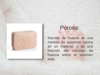Porosa:
fracción de huecos en una
medida de espacios vacíos
en un material, y es una
fracción del volumen de
huecos sobre el volumen
total.
 