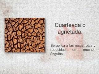 Cuarteada o
agrietada:
Se aplica a las rocas rotas y
reducidas en muchos
ángulos.
 