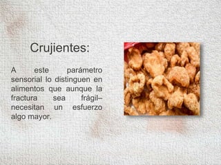 Crujientes:
A este parámetro
sensorial lo distinguen en
alimentos que aunque la
fractura sea frágil–
necesitan un esfuerzo
algo mayor.
 