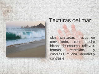 Texturas del mar:
olas, cascadas, agua en
movimiento, con mucho
blanco de espuma, relieves,
formas retorcidas y
curvadas, mucha variedad y
contraste
 