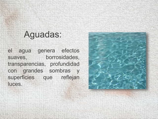 Aguadas:
el agua genera efectos
suaves, borrosidades,
transparencias, profundidad
con grandes sombras y
superficies que reflejan
luces.
 
