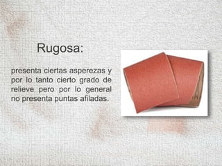 Rugosa:
presenta ciertas asperezas y
por lo tanto cierto grado de
relieve pero por lo general
no presenta puntas afiladas.
 
