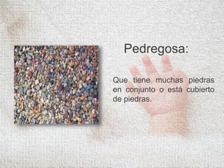 Pedregosa:
Que tiene muchas piedras
en conjunto o está cubierto
de piedras.
 