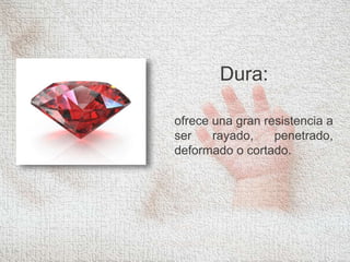 Dura:
ofrece una gran resistencia a
ser rayado, penetrado,
deformado o cortado.
 