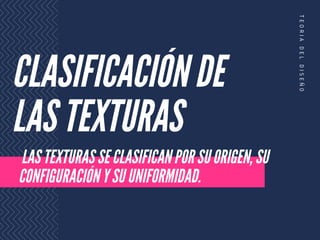 CLASIFICACIÓN DE
LAS TEXTURAS
LAS TEXTURAS SE CLASIFICAN POR SU ORIGEN, SU
CONFIGURACIÓN Y SU UNIFORMIDAD.
T
E
O
R
I
A
D
E
L
D
I
S
E
Ñ
O
 