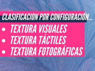 TEXTURA VISUALES
TEXTURA TÁCTILES
TEXTURA FOTOGRÁFICAS
CLASIFICACION POR CONFIGURACIÓN...
 