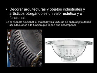 • Decorar arquitecturas y objetos industriales y
  artísticos otorgándoles un valor estético y o
  funcional.
En el aspecto funcional, el material y las texturas de cada objeto deben
  ser adecuados a la función que tienen que desempeñar
 