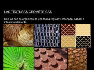 LAS TEXTURAS GEOMÉTRICAS

Son las que se organizan de una forma regular y ordenada, natural o
intencionadamente.
 