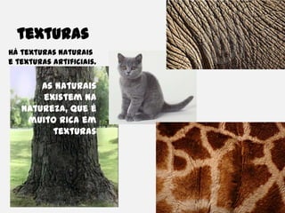 texturasHá texturas naturais e texturas artificiais.As naturais existem na natureza, que é muito rica em texturas