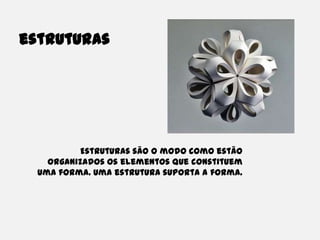 estruturasEstruturas são o modo como estão organizados os elementos que constituem uma forma. Uma estrutura suporta a forma.