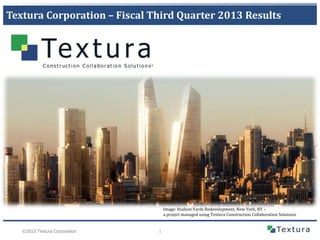 1©2013 Textura Corporation
Textura Corporation – Fiscal Third Quarter 2013 Results
Image: Hudson Yards Redevelopment, New York, NY –
a project managed using Textura Construction Collaboration Solutions
 